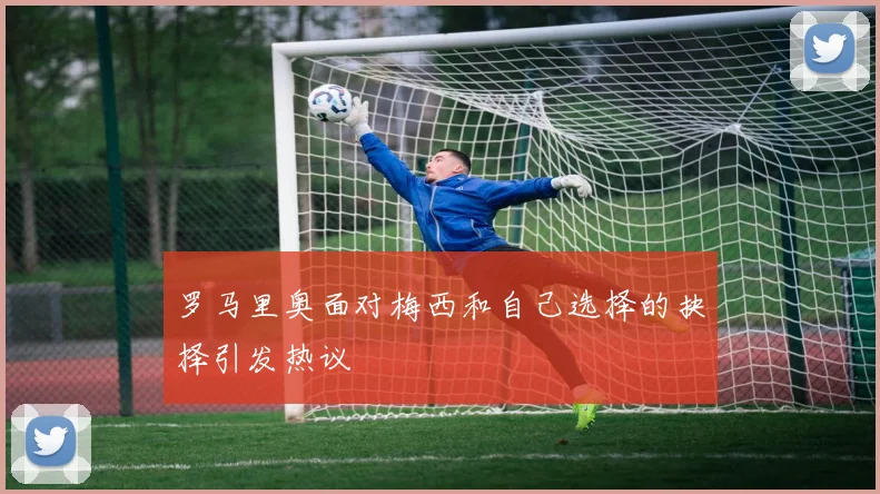 罗马里奥面对梅西和自己选择的抉择引发热议
